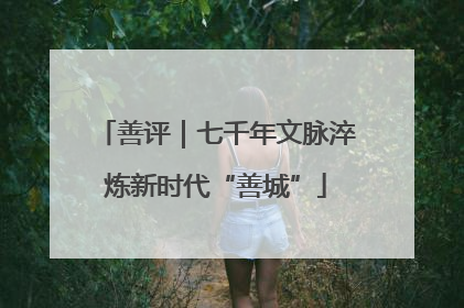 善评｜七千年文脉淬炼新时代“善城”