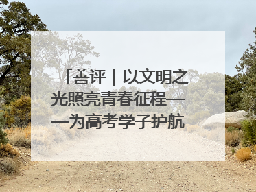 善评｜以文明之光照亮青春征程——为高考学子护航新时代成长之路