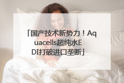 国产技术新势力！Aquacells超纯水EDI打破进口垄断