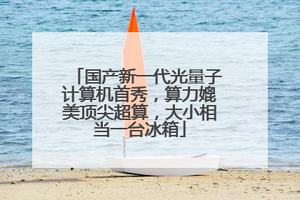 国产新一代光量子计算机首秀，算力媲美顶尖超算，大小相当一台冰箱