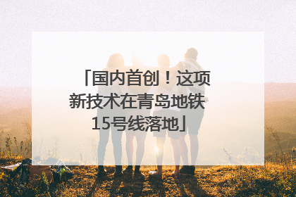 国内首创！这项新技术在青岛地铁15号线落地