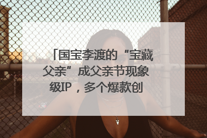 国宝李渡的“宝藏父亲”成父亲节现象级IP，多个爆款创造数千万流量