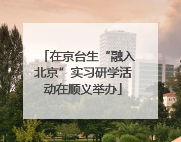 在京台生“融入北京”实习研学活动在顺义举办