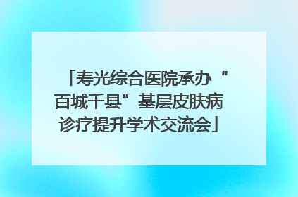 寿光综合医院承办“百城千县”基层皮肤病诊疗提升学术交流会