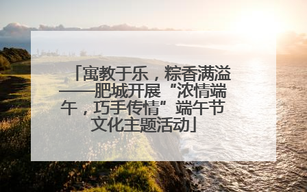 寓教于乐，粽香满溢——肥城开展“浓情端午，巧手传情”端午节文化主题活动
