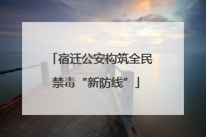 宿迁公安构筑全民禁毒“新防线”