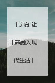 宁夏 让非遗融入现代生活