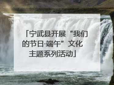 宁武县开展“我们的节日·端午”文化主题系列活动