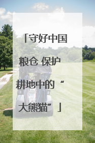 守好中国粮仓 保护耕地中的“大熊猫”