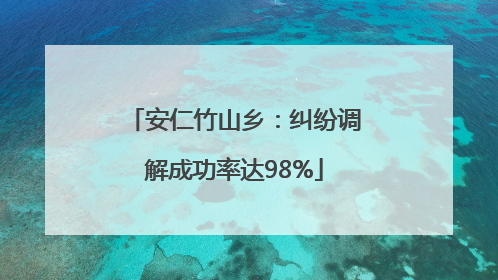 安仁竹山乡：纠纷调解成功率达98%