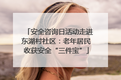 安全咨询日活动走进东湖村社区：老年居民收获安全“三件宝”