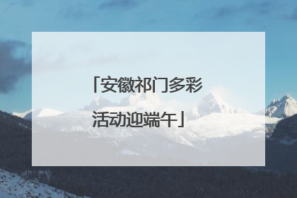 安徽祁门多彩活动迎端午