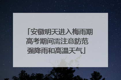 安徽明天进入梅雨期 高考期间需注意防范强降雨和高温天气