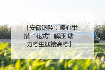 安徽铜陵：暖心举措“花式”解压 助力考生迎接高考