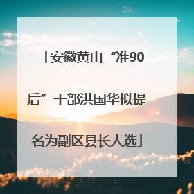 安徽黄山“准90后”干部洪国华拟提名为副区县长人选