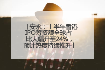安永：上半年香港IPO筹资额全球占比大幅升至24%，预计热度持续推升