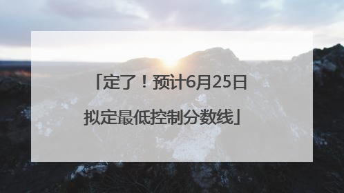 定了！预计6月25日拟定最低控制分数线
