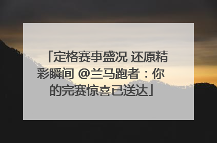 定格赛事盛况 还原精彩瞬间 @兰马跑者：你的完赛惊喜已送达