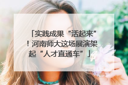 实践成果“活起来”！河南师大这场展演架起“人才直通车”