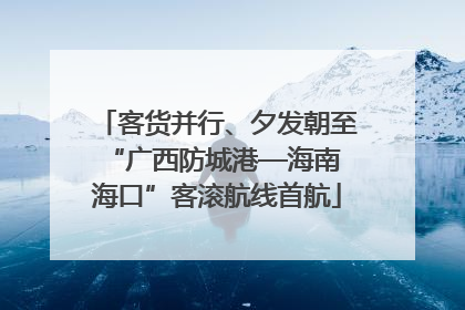 客货并行、夕发朝至 “广西防城港—海南海口”客滚航线首航