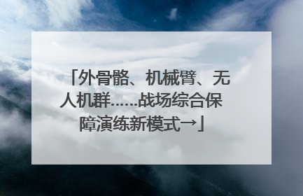 外骨骼、机械臂、无人机群……战场综合保障演练新模式→