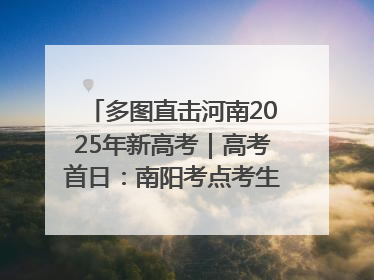 多图直击河南2025年新高考｜高考首日：南阳考点考生信心满满迎战
