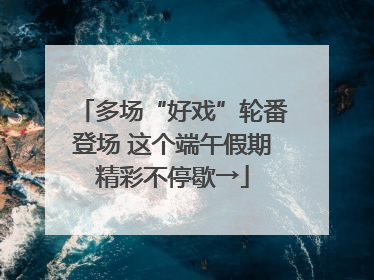 多场“好戏”轮番登场 这个端午假期精彩不停歇→