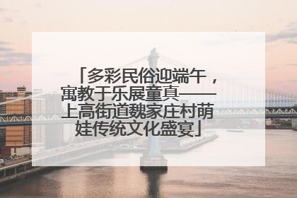 多彩民俗迎端午，寓教于乐展童真——上高街道魏家庄村萌娃传统文化盛宴