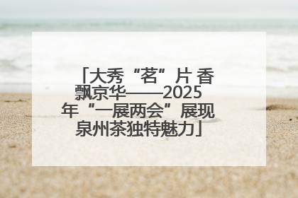 大秀“茗”片 香飘京华——2025年“一展两会”展现泉州茶独特魅力