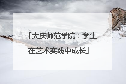 大庆师范学院：学生在艺术实践中成长