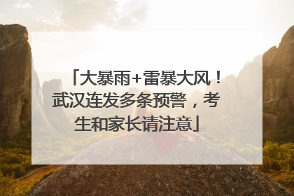 大暴雨+雷暴大风！武汉连发多条预警，考生和家长请注意