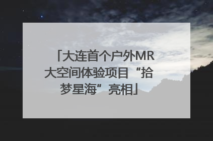 大连首个户外MR大空间体验项目“拾梦星海”亮相