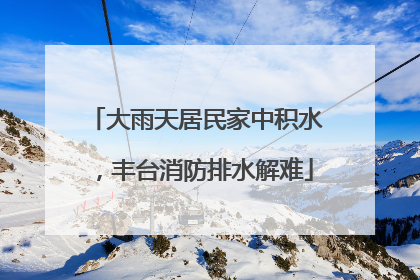 大雨天居民家中积水，丰台消防排水解难