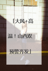 大风+高温！山西双预警齐发