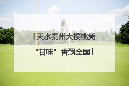天水秦州大樱桃凭“甘味”香飘全国