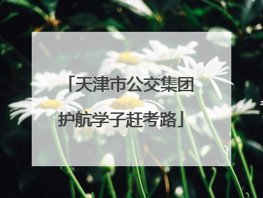 天津市公交集团护航学子赶考路