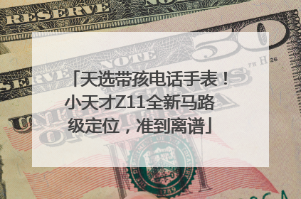 天选带孩电话手表！小天才Z11全新马路级定位，准到离谱