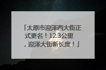 太原市迎泽西大街正式更名！12.3公里，迎泽大街新长度！
