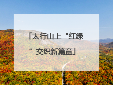 太行山上“红绿”交织新篇章