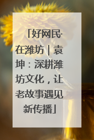 好网民·在潍坊｜袁坤：深耕潍坊文化，让老故事遇见新传播