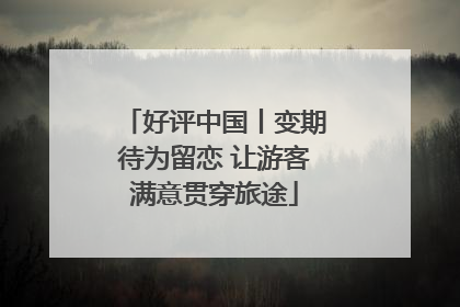 好评中国丨变期待为留恋 让游客满意贯穿旅途