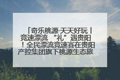 奇乐桃源·天天好玩丨竞速漂流 “礼”遇贵阳！全民漂流竞速赛在贵阳产控集团旗下桃源生态旅游度假区举行