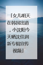 女儿明天在韩国出道，小沈阳今天晒沈佳润新专辑宣传视频