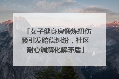 女子健身房锻炼扭伤腰引发赔偿纠纷，社区耐心调解化解矛盾
