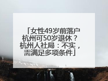 女性49岁前落户杭州可50岁退休？杭州人社局：不实，需满足多项条件