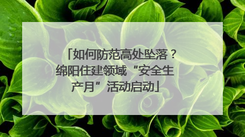 如何防范高处坠落？绵阳住建领域“安全生产月”活动启动