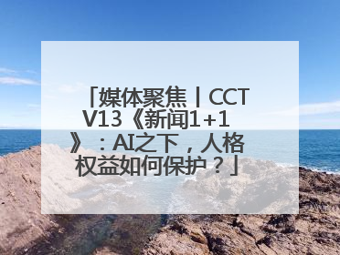 媒体聚焦丨CCTV13《新闻1+1》：AI之下，人格权益如何保护？