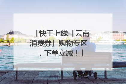 快手上线「云南消费券」购物专区，下单立减！