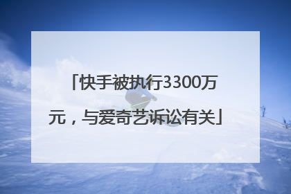 快手被执行3300万元，与爱奇艺诉讼有关