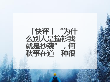 快评丨“为什么别人是撞衫我就是抄袭”，何秋亊在道一种很新的“歉”